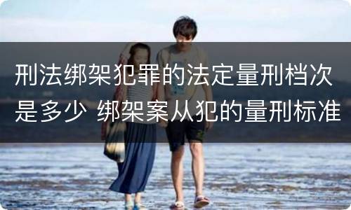 刑法绑架犯罪的法定量刑档次是多少 绑架案从犯的量刑标准