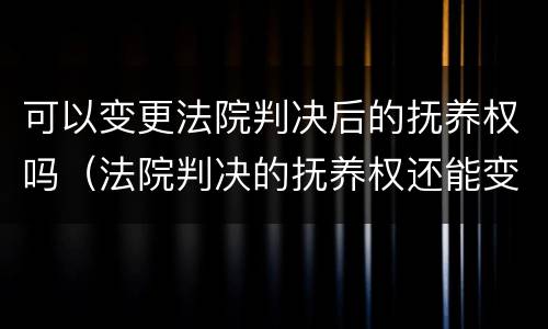 可以变更法院判决后的抚养权吗（法院判决的抚养权还能变更吗）