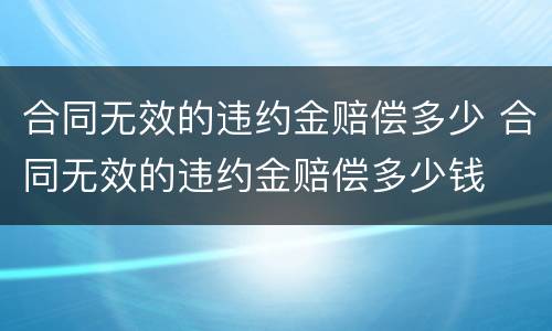 合同无效的违约金赔偿多少 合同无效的违约金赔偿多少钱