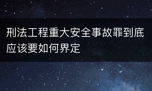 刑法工程重大安全事故罪到底应该要如何界定