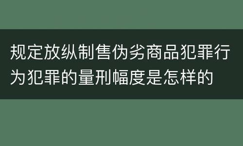规定放纵制售伪劣商品犯罪行为犯罪的量刑幅度是怎样的