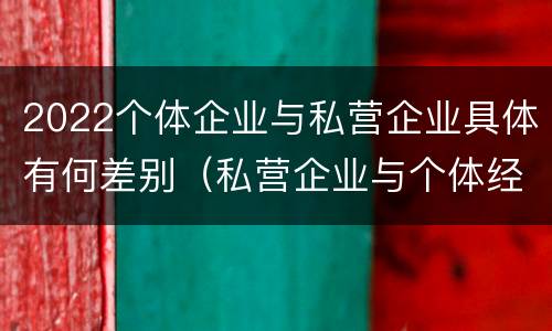 2022个体企业与私营企业具体有何差别（私营企业与个体经营企业的区别）