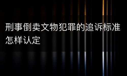 刑事倒卖文物犯罪的追诉标准怎样认定