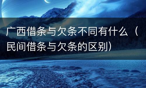 广西借条与欠条不同有什么（民间借条与欠条的区别）
