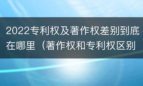 2022专利权及著作权差别到底在哪里（著作权和专利权区别）