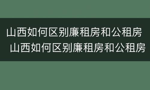 山西如何区别廉租房和公租房 山西如何区别廉租房和公租房呢