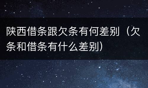 陕西借条跟欠条有何差别（欠条和借条有什么差别）