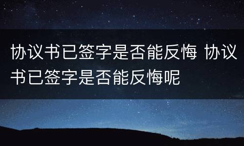 协议书已签字是否能反悔 协议书已签字是否能反悔呢