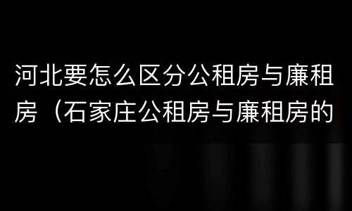 河北要怎么区分公租房与廉租房（石家庄公租房与廉租房的区别）