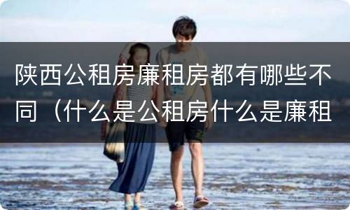 陕西公租房廉租房都有哪些不同（什么是公租房什么是廉租房）