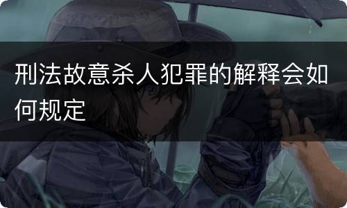 刑法故意杀人犯罪的解释会如何规定