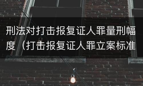 刑法对打击报复证人罪量刑幅度（打击报复证人罪立案标准）