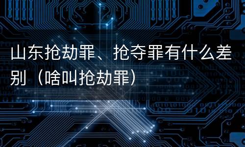 山东抢劫罪、抢夺罪有什么差别(啥叫抢劫罪)