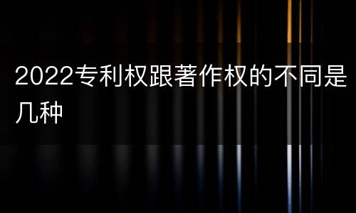 2022专利权跟著作权的不同是几种
