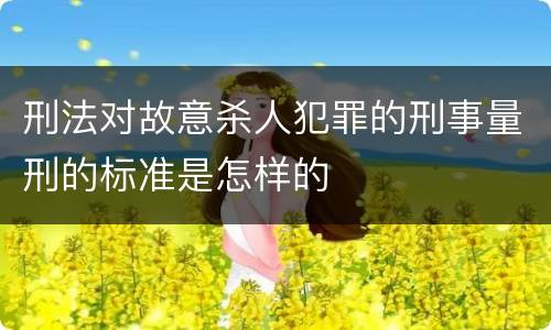 刑法对故意杀人犯罪的刑事量刑的标准是怎样的