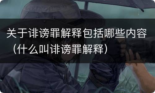 关于诽谤罪解释包括哪些内容（什么叫诽谤罪解释）