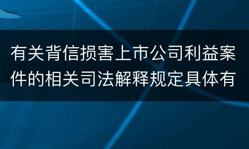 有关背信损害上市公司利益案件的相关司法解释规定具体有哪些重要内容