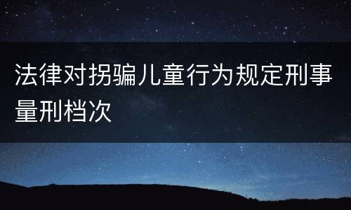 法律对拐骗儿童行为规定刑事量刑档次