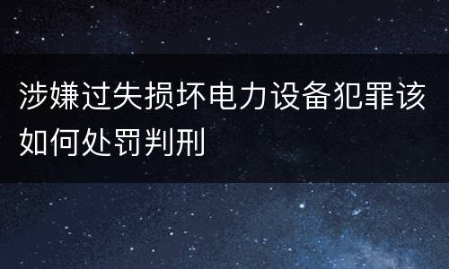 涉嫌过失损坏电力设备犯罪该如何处罚判刑