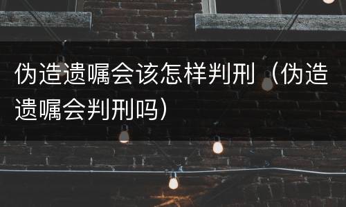 伪造遗嘱会该怎样判刑（伪造遗嘱会判刑吗）