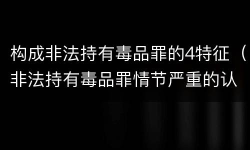 构成非法持有毒品罪的4特征（非法持有毒品罪情节严重的认定）