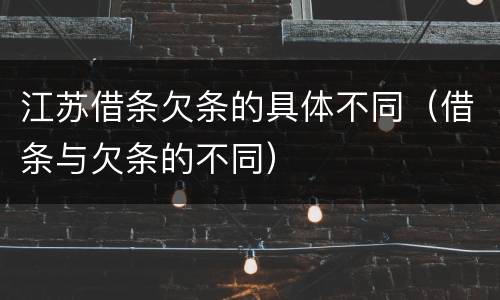 江苏借条欠条的具体不同（借条与欠条的不同）
