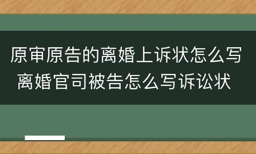 原审原告的离婚上诉状怎么写 离婚官司被告怎么写诉讼状