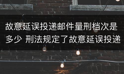 故意延误投递邮件量刑档次是多少 刑法规定了故意延误投递邮件罪