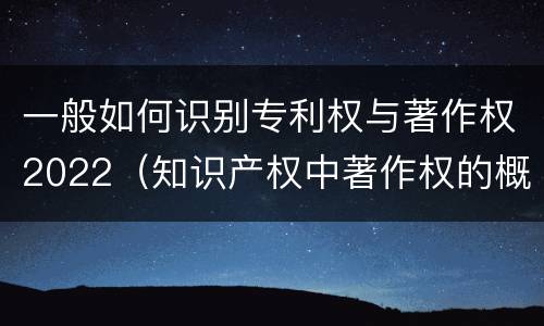 一般如何识别专利权与著作权2022（知识产权中著作权的概念）