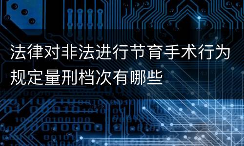 法律对非法进行节育手术行为规定量刑档次有哪些