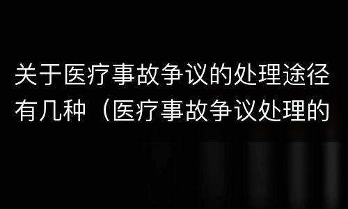 关于医疗事故争议的处理途径有几种(医疗事故争议处理的3大的途径)