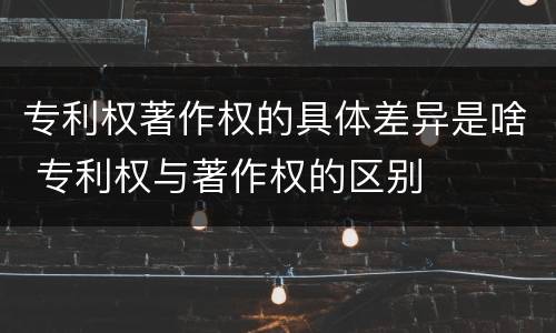 专利权著作权的具体差异是啥 专利权与著作权的区别