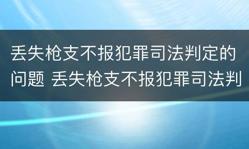 丢失枪支不报犯罪司法判定的问题 丢失枪支不报犯罪司法判定的问题是