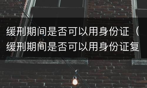 缓刑期间是否可以用身份证（缓刑期间是否可以用身份证复印件）
