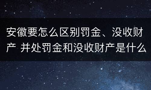 安徽要怎么区别罚金、没收财产 并处罚金和没收财产是什么意思