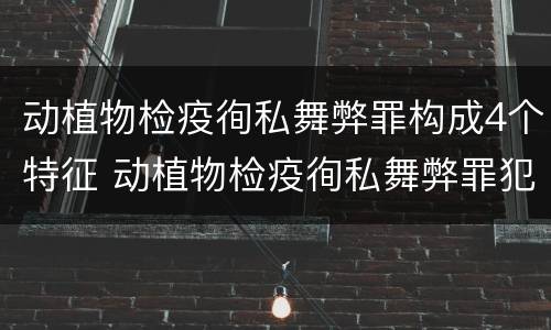 动植物检疫徇私舞弊罪构成4个特征 动植物检疫徇私舞弊罪犯罪主体