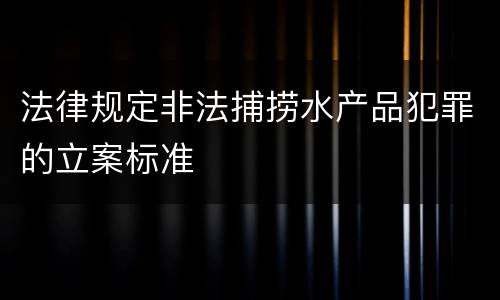 法律规定非法捕捞水产品犯罪的立案标准
