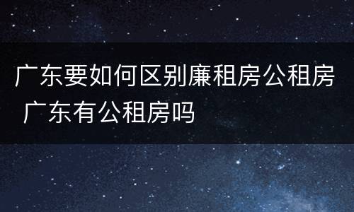 广东要如何区别廉租房公租房 广东有公租房吗