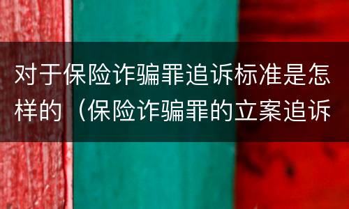 对于保险诈骗罪追诉标准是怎样的（保险诈骗罪的立案追诉标准是什么）