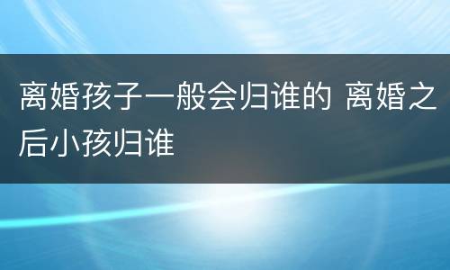 离婚孩子一般会归谁的 离婚之后小孩归谁