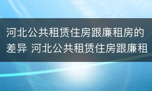 河北公共租赁住房跟廉租房的差异 河北公共租赁住房跟廉租房的差异是什么