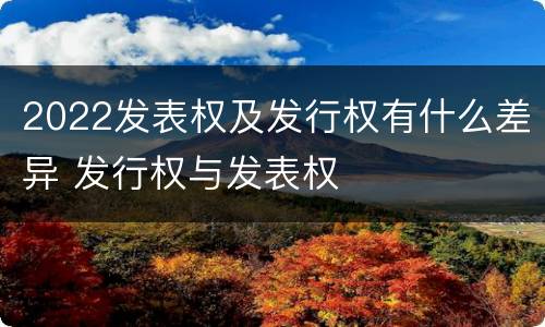 2022发表权及发行权有什么差异 发行权与发表权