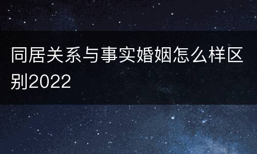 同居关系与事实婚姻怎么样区别2022