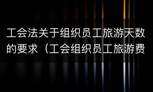 工会法关于组织员工旅游天数的要求（工会组织员工旅游费用标准）
