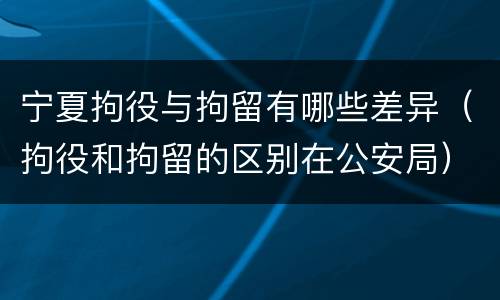 宁夏拘役与拘留有哪些差异（拘役和拘留的区别在公安局）