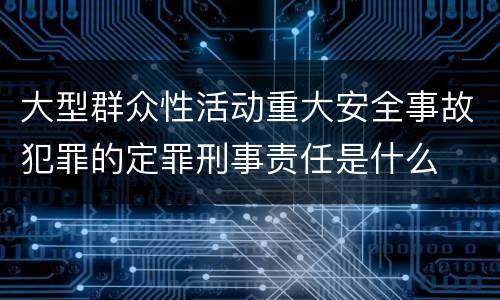 大型群众性活动重大安全事故犯罪的定罪刑事责任是什么