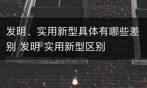 发明、实用新型具体有哪些差别 发明 实用新型区别