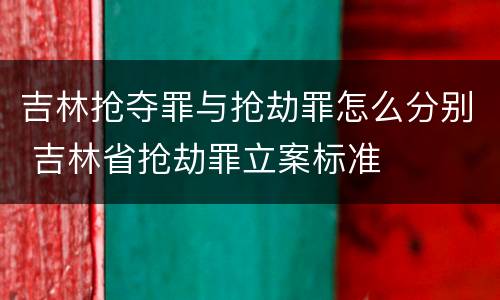 吉林抢夺罪与抢劫罪怎么分别 吉林省抢劫罪立案标准