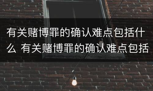 有关赌博罪的确认难点包括什么 有关赌博罪的确认难点包括什么内容