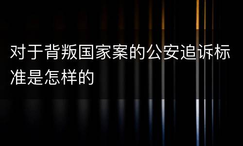 对于背叛国家案的公安追诉标准是怎样的